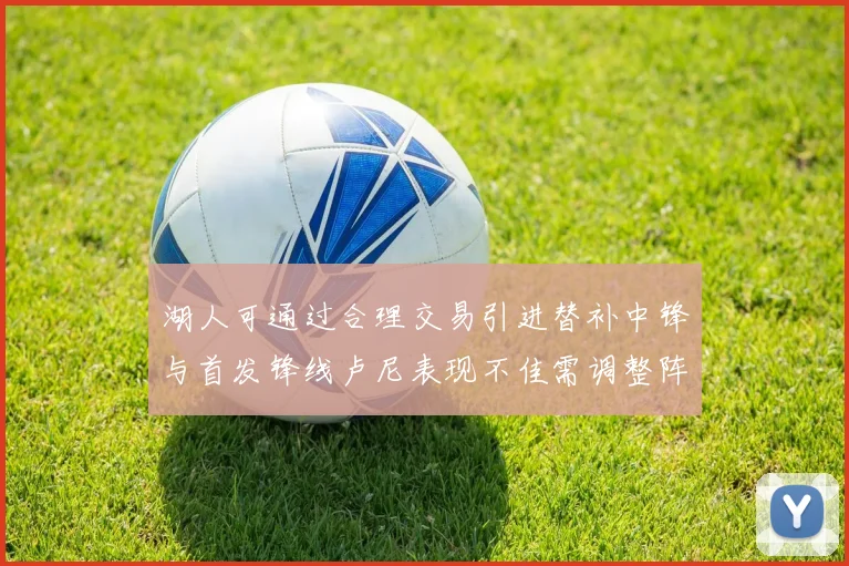 湖人可通过合理交易引进替补中锋与首发锋线卢尼表现不佳需调整阵容