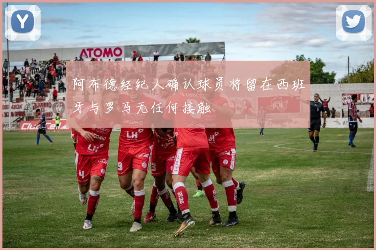 阿布德经纪人确认球员将留在西班牙与罗马无任何接触