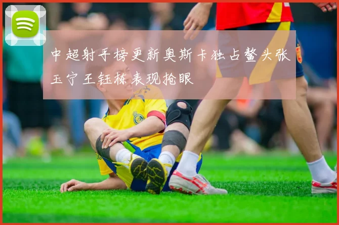 中超射手榜更新奥斯卡独占鳌头张玉宁王钰栋表现抢眼