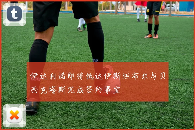 伊达利诺即将抵达伊斯坦布尔与贝西克塔斯完成签约事宜
