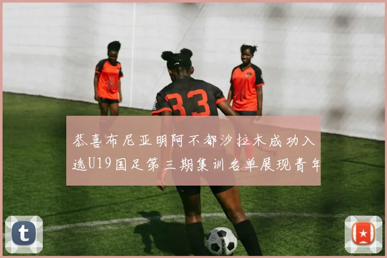 恭喜布尼亚明阿不都沙拉木成功入选U19国足第三期集训名单展现青年才俊风采