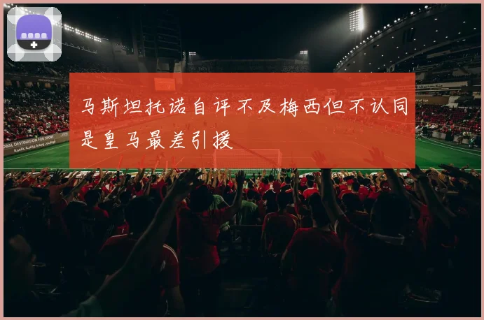 马斯坦托诺自评不及梅西但不认同是皇马最差引援