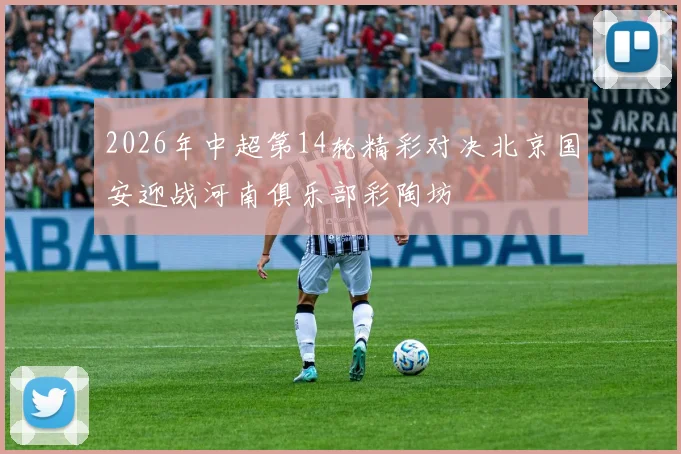 2026年中超第14轮精彩对决北京国安迎战河南俱乐部彩陶坊