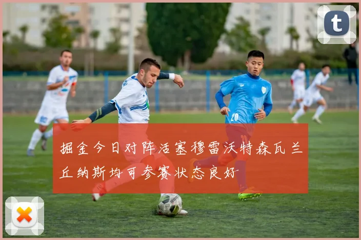 掘金今日对阵活塞穆雷沃特森瓦兰丘纳斯均可参赛状态良好