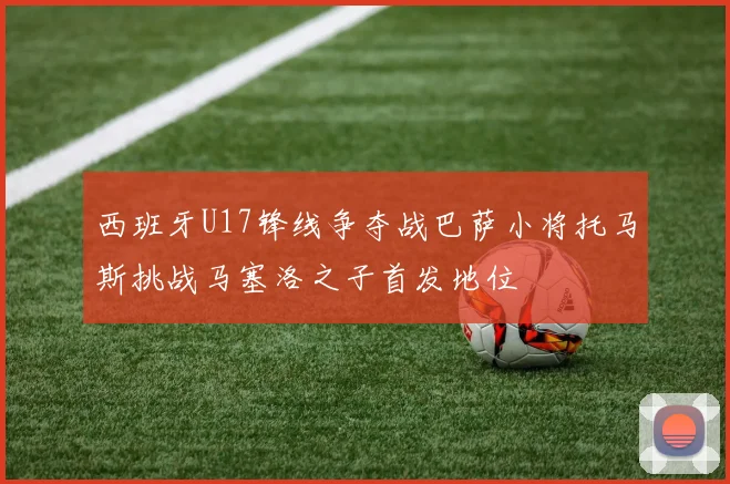 西班牙U17锋线争夺战巴萨小将托马斯挑战马塞洛之子首发地位
