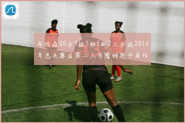 布伦森20分5板5助5断2三分成2014年总决赛后第二人与詹姆斯并肩作战