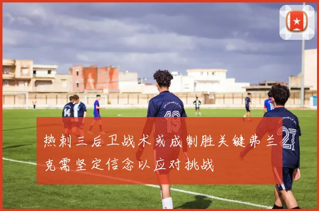 热刺三后卫战术或成制胜关键弗兰克需坚定信念以应对挑战
