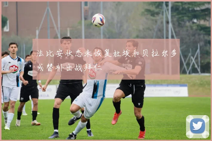 法比安状态未恢复杜埃和贝拉尔多或替补出战拜仁