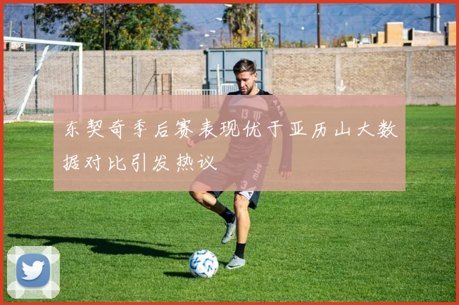 东契奇季后赛表现优于亚历山大数据对比引发热议