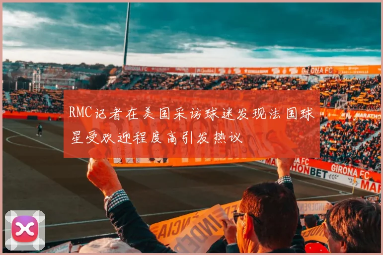 RMC记者在美国采访球迷发现法国球星受欢迎程度高引发热议