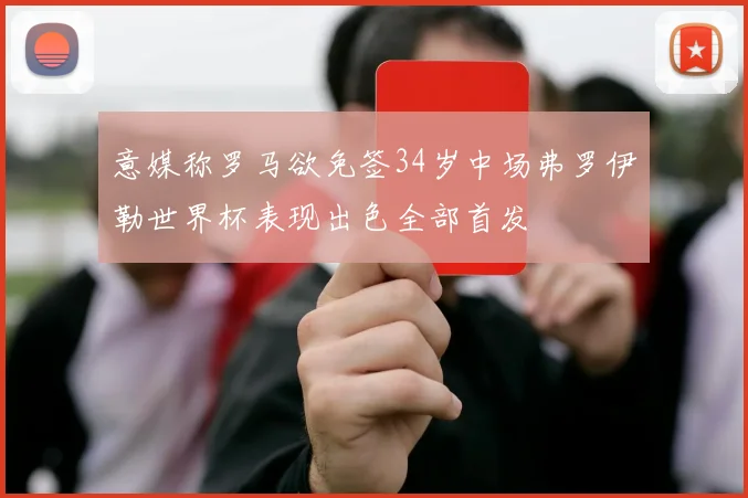 意媒称罗马欲免签34岁中场弗罗伊勒世界杯表现出色全部首发