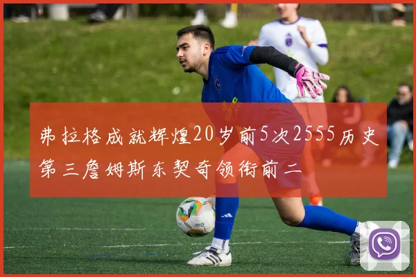 弗拉格成就辉煌20岁前5次2555历史第三詹姆斯东契奇领衔前二