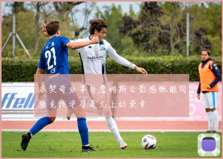 东契奇分享与詹姆斯合影感慨能同场竞技学习是无上的荣幸