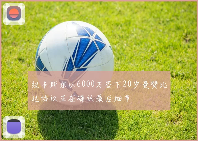 纽卡斯尔以6000万签下20岁曼赞比达协议正在确认最后细节
