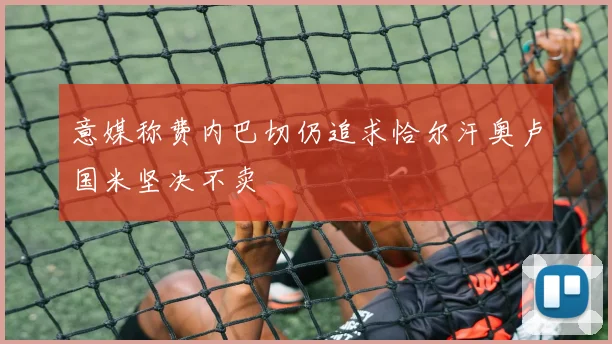 意媒称费内巴切仍追求恰尔汗奥卢国米坚决不卖