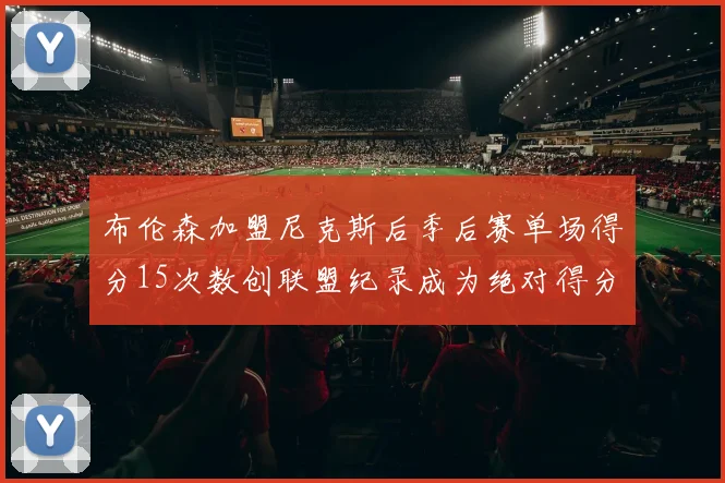 布伦森加盟尼克斯后季后赛单场得分15次数创联盟纪录成为绝对得分王