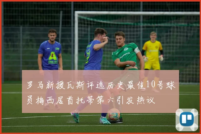 罗马新援瓦斯评选历史最佳10号球员梅西居首托蒂第六引发热议