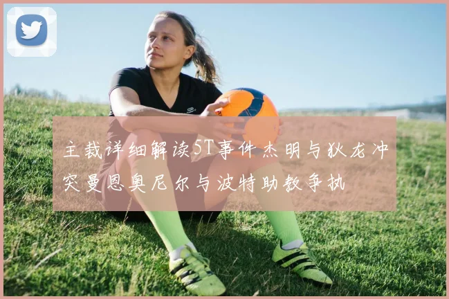 主裁详细解读5T事件杰明与狄龙冲突曼恩奥尼尔与波特助教争执