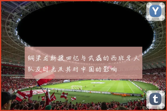 铜梁龙新援回忆与武磊的西班牙人队友时光及其对中国的影响