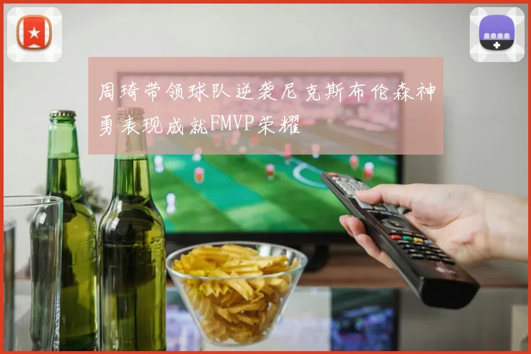 周琦带领球队逆袭尼克斯布伦森神勇表现成就FMVP荣耀