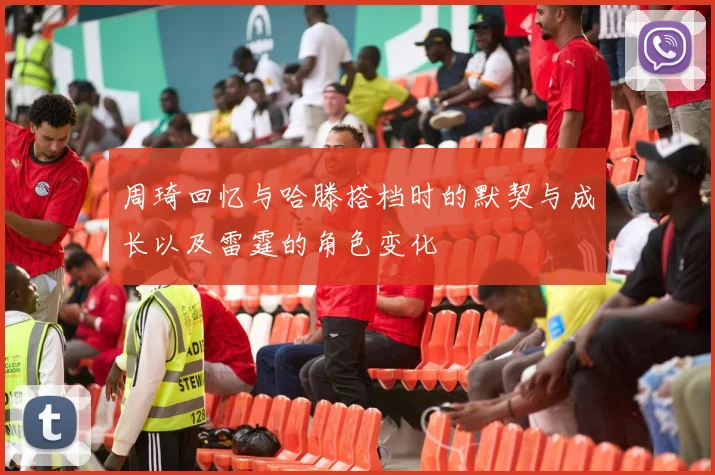 周琦回忆与哈滕搭档时的默契与成长以及雷霆的角色变化