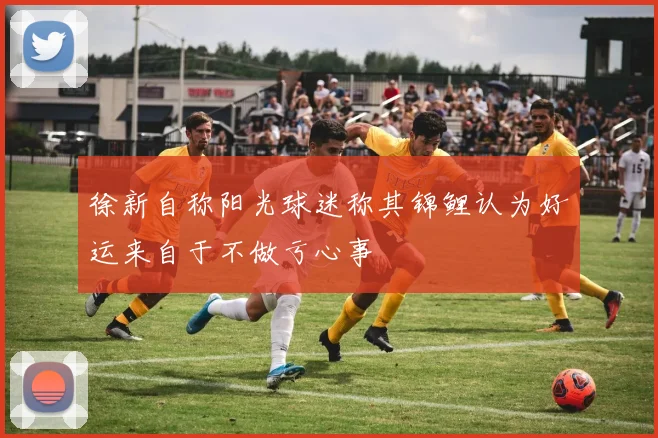 徐新自称阳光球迷称其锦鲤认为好运来自于不做亏心事