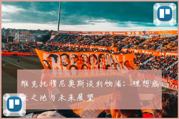 维克托穆尼奥斯谈利物浦：理想成长之地与未来展望