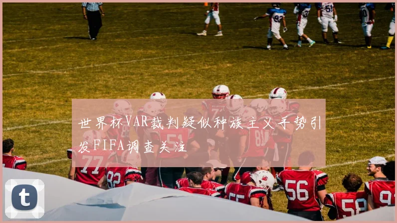 世界杯VAR裁判疑似种族主义手势引发FIFA调查关注